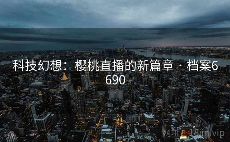 科技幻想:樱桃直播的新篇章 · 档案6690 科技幻想:樱桃直播的新篇章 · 档案6690