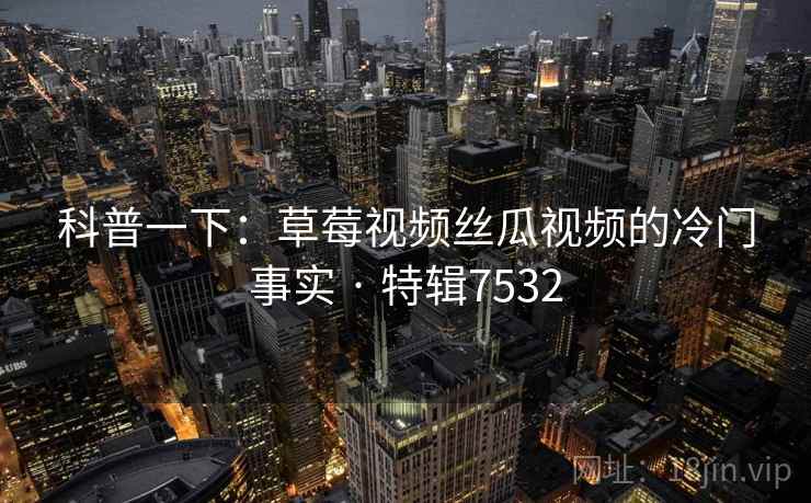 科普一下:草莓视频丝瓜视频的冷门事实 · 特辑7532 科普一下:草莓视频丝瓜视频的冷门事实 · 特辑7532