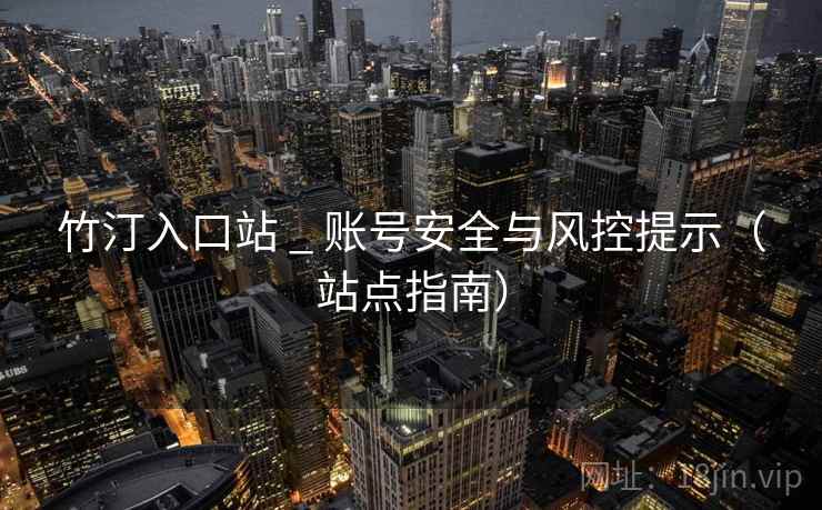 竹汀入口站 _ 账号安全与风控提示(站点指南) 竹汀入口站 _ 账号安全与风控提示(站点指南)