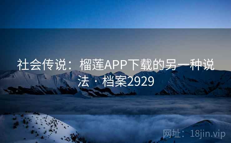 社会传说:榴莲APP下载的另一种说法 · 档案2929 社会传说:榴莲APP下载的另一种说法 · 档案2929