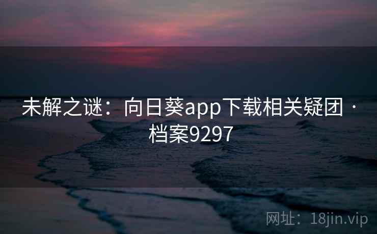 未解之谜:向日葵app下载相关疑团 · 档案9297 未解之谜:向日葵app下载相关疑团 · 档案9297