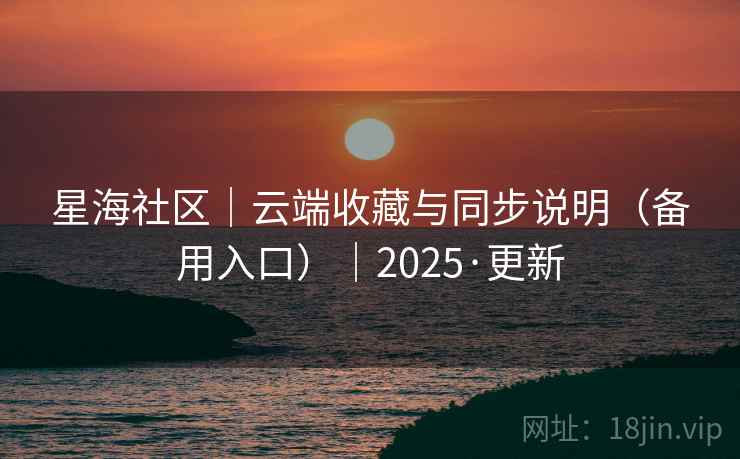 星海社区|云端收藏与同步说明(备用入口)|2025·更新 星海社区|云端收藏与同步说明(备用入口)|2025·更新