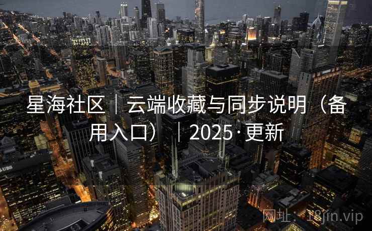 星海社区|云端收藏与同步说明(备用入口)|2025·更新 星海社区|云端收藏与同步说明(备用入口)|2025·更新
