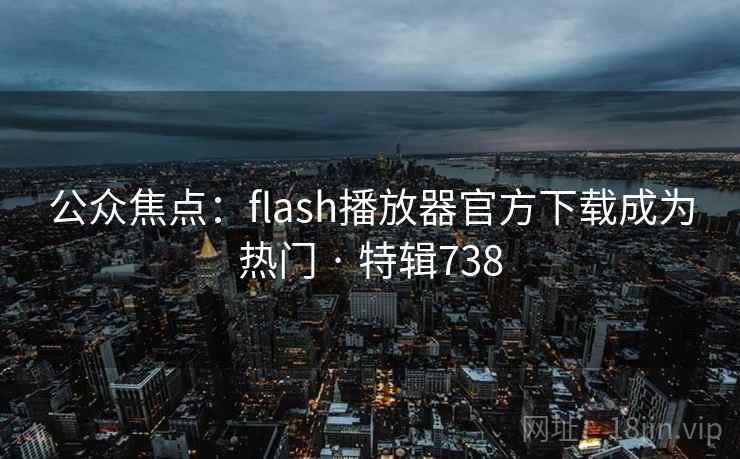 公众焦点:flash播放器官方下载成为热门 · 特辑738 公众焦点:flash播放器官方下载成为热门 · 特辑738