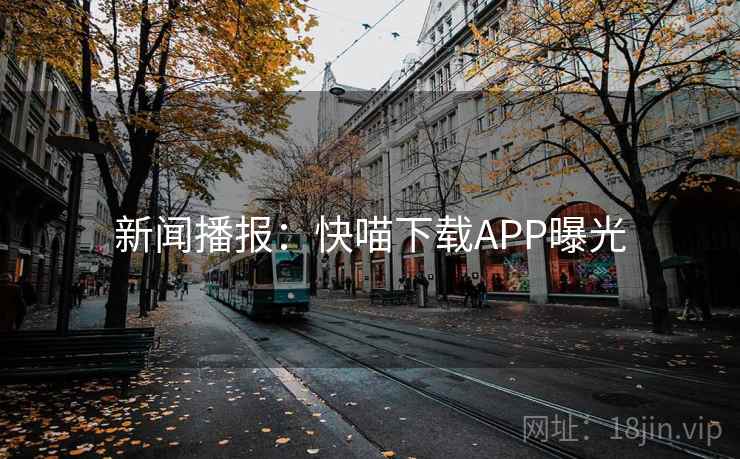 新闻播报:快喵下载APP曝光 新闻播报:快喵下载APP曝光