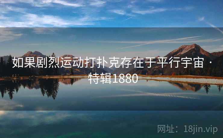 如果剧烈运动打扑克存在于平行宇宙 · 特辑1880