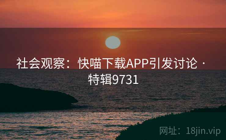 社会观察:快喵下载APP引发讨论 · 特辑9731 社会观察:快喵下载APP引发讨论 · 特辑9731