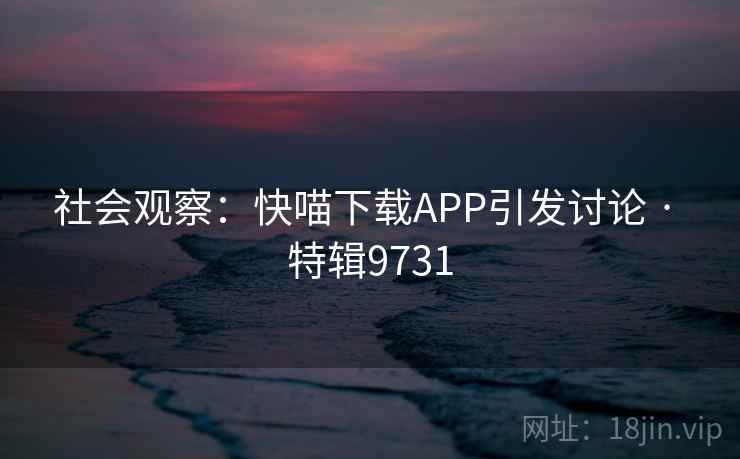 社会观察:快喵下载APP引发讨论 · 特辑9731 社会观察:快喵下载APP引发讨论 · 特辑9731