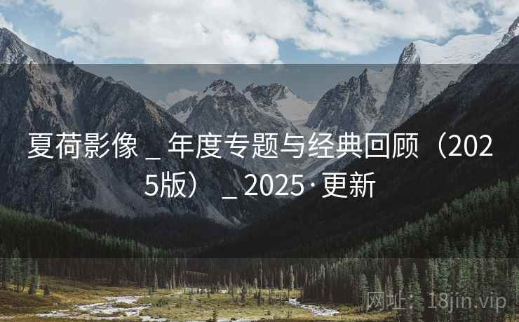 夏荷影像 _ 年度专题与经典回顾(2025版) _ 2025·更新 夏荷影像 _ 年度专题与经典回顾(2025版) _ 2025·更新