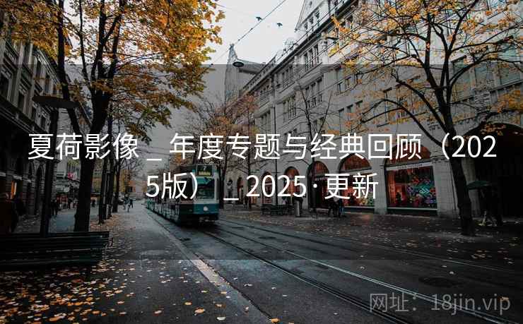 夏荷影像 _ 年度专题与经典回顾(2025版) _ 2025·更新 夏荷影像 _ 年度专题与经典回顾(2025版) _ 2025·更新