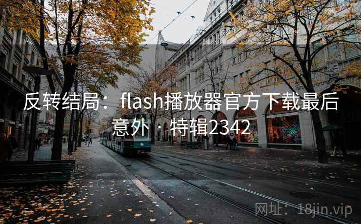 反转结局:flash播放器官方下载最后意外 · 特辑2342 反转结局:flash播放器官方下载最后意外 · 特辑2342
