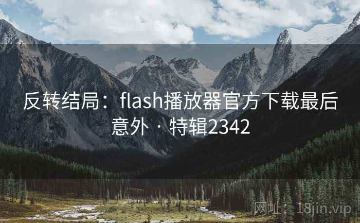 反转结局:flash播放器官方下载最后意外 · 特辑2342 反转结局:flash播放器官方下载最后意外 · 特辑2342