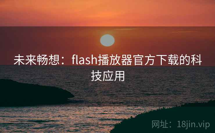 未来畅想:flash播放器官方下载的科技应用 未来畅想:flash播放器官方下载的科技应用