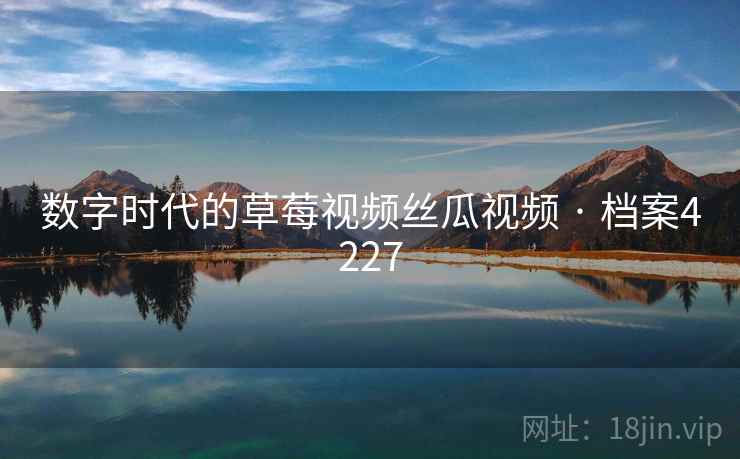 数字时代的草莓视频丝瓜视频 · 档案4227 数字时代的草莓视频丝瓜视频 · 档案4227