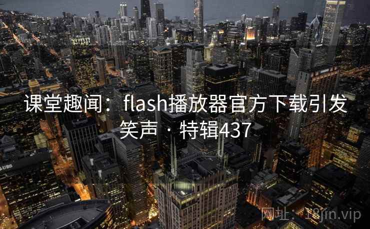 课堂趣闻：flash播放器官方下载引发笑声 · 特辑437